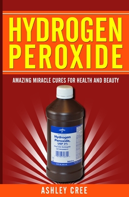 Hydrogen Peroxide: Amazing Miracle Cures For Health And Beauty