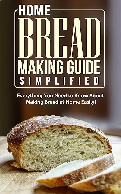 Home Bread Making Guide Simplified: Everything You Need To Know About Making Bread At Home Easily!