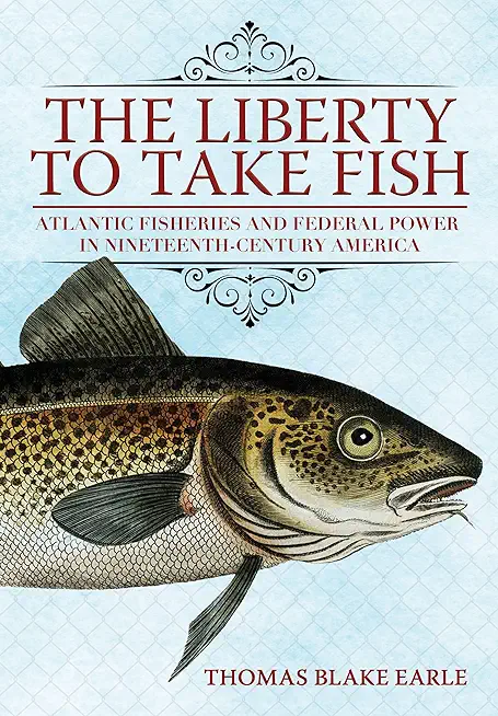 The Liberty to Take Fish: Atlantic Fisheries and Federal Power in Nineteenth-Century America