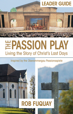 The Passion Play Leader Guide: Living the Story of Christ's Last Days