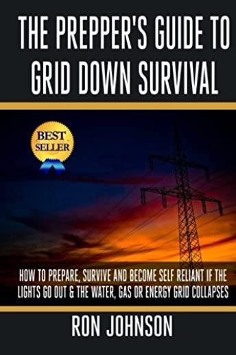 The Prepper's Guide To Grid Down Survival: How To Prepare For & Survive A Gas, Water, Or Electricity Grid Collapse