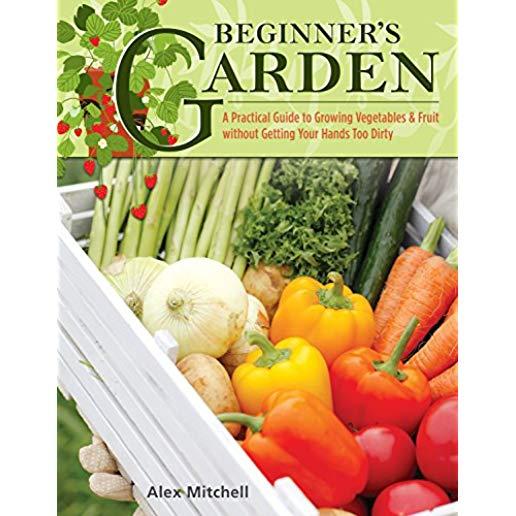 Beginner's Garden: A Practical Guide to Growing Vegetables & Fruit Without Getting Your Hands Too Dirty