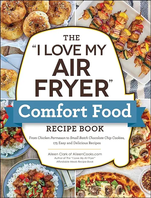 The I Love My Air Fryer Comfort Food Recipe Book: From Chicken Parmesan to Small Batch Chocolate Chip Cookies, 175 Easy and Delicious Recipes