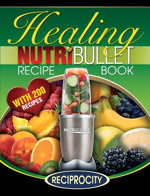 The Nutribullet Healing Recipe Book: 200 Health Boosting Nutritious and Therapeutic Blast and Smoothie Recipes