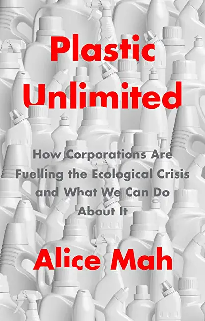 Plastic Unlimited: How Corporations Are Fuelling the Ecological Crisis and What We Can Do about It