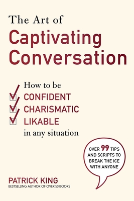 The Art of Captivating Conversation: How to Be Confident, Charismatic, and Likable in Any Situation