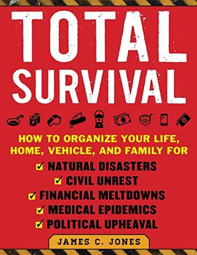 Total Survival: How to Organize Your Life, Home, Vehicle, and Family for Natural Disasters, Civil Unrest, Financial Meltdowns, Medical