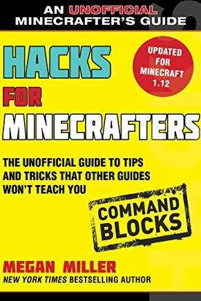 Hacks for Minecrafters: Command Blocks: The Unofficial Guide to Tips and Tricks That Other Guides Won't Teach You