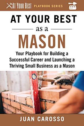 At Your Best as a Mason: Your Playbook for Building a Great Career and Launching a Thriving Small Business as a Mason