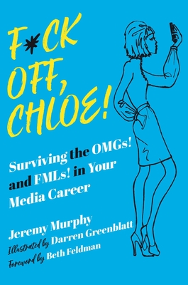 F*ck Off, Chloe!: Surviving the Omgs! and Fmls! in Your Media Career