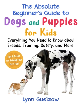 Absolute Beginner's Guide to Dogs and Puppies for Kids: Everything You Need to Know about Breeds, Training, Safety, and More!