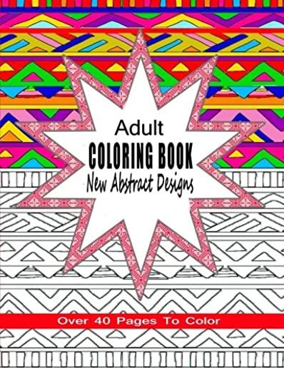 Adult Coloring Book New Abstract Designs: Stress Relief, Meditation or For Fun With Over 40 Pages To Color
