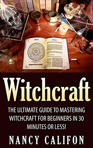 Witchcraft: The Ultimate Beginners Guide to Mastering Witchcraft in 30 Minutes or Less.