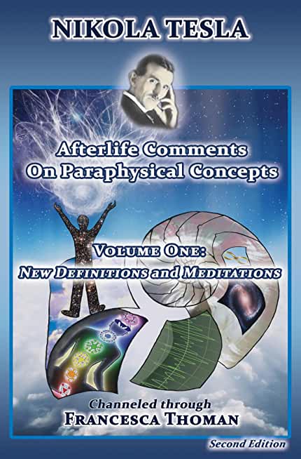 Nikola Tesla: Afterlife Comments on Paraphysical Concepts, Volume One: New Definitions and Meditations