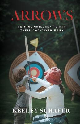 Arrows: Raising Children to Hit Their God-Given Mark