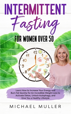 Intermittent Fasting For Women Over 50: Learn How to Increase Your Energy and Burn Fat Quickly for An Incredible Weight Loss to Activate Detox, Unlock