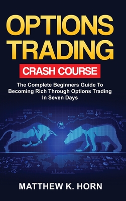 Options Trading Crash Course: The Complete Beginners Guide To Becoming Rich Through Options Trading In 7 Days