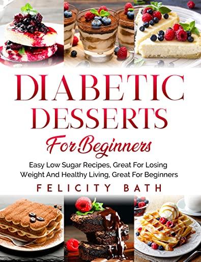 Diabetic Desserts for Beginners: Easy Low Sugar Recipes, Great For Losing Weight And Healthy Living, Great For Beginners