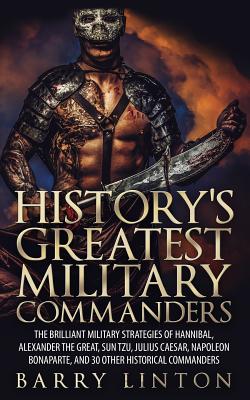 History's Greatest Military Commanders: The Brilliant Military Strategies Of Hannibal, Alexander The Great, Sun Tzu, Julius Caesar, Napoleon Bonaparte