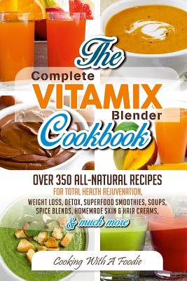 Complete Vitamix Blender Cookbook: : Over 350 All-Natural Recipes For Total Health Rejuvenation, Weight Loss, Detox, Superfood Smoothies, Spice Blends