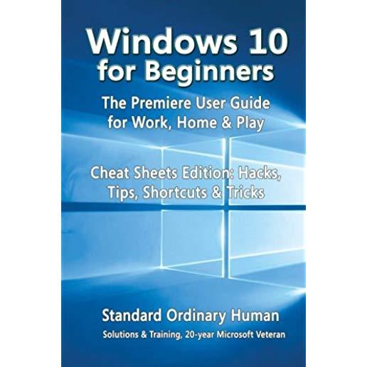 Windows 10 for Beginners. the Premiere User Guide for Work, Home & Play.: Cheat Sheets Edition: Hacks, Tips, Shortcuts & Tricks.