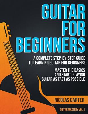 Guitar for Beginners: A Complete Step-by-Step Guide to Learning Guitar for Beginners, Master the Basics and Start Playing Guitar as Fast as