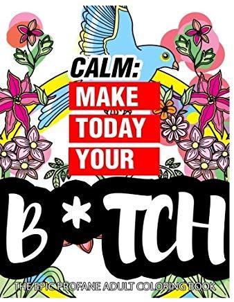 Calm: Make Today Your Bitch the Epic Profane Adult Coloring Book: Swear Word finds Sweary Fun Way - Swearword for Stress Rel
