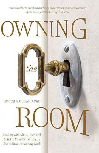 Owning the Room: Leading with Mind, Heart and Spirit to Make Extraordinary Choices in a Demanding World