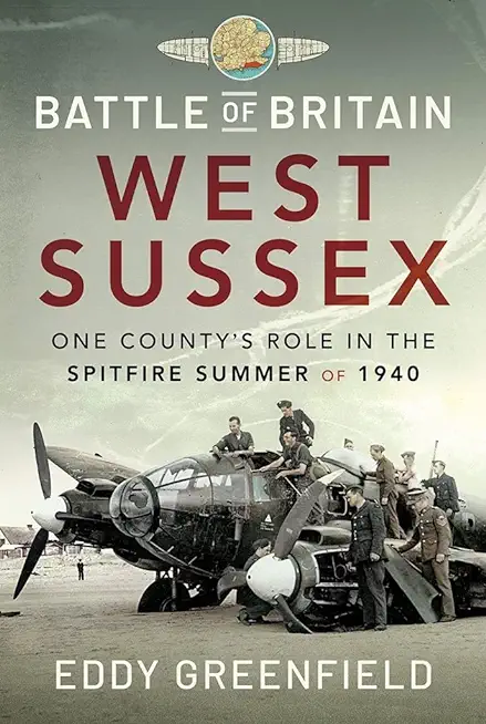 Battle of Britain, West Sussex: One County's Role in the Spitfire Summer of 1940