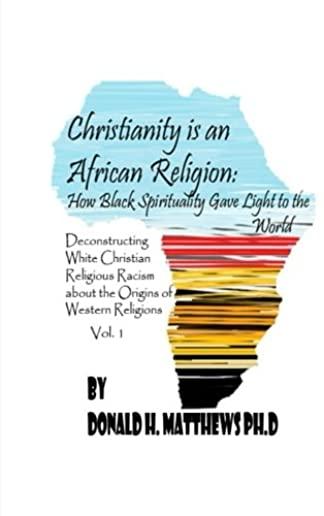Christianity is an African Religion: How African Spirituality Gave Birth to the Light of the World. Deconstructing White Christian Religious Racism co