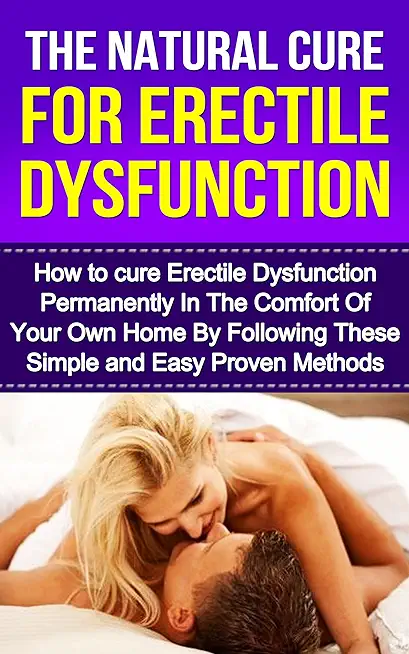 The Natural Cure For Erectile Dysfunction: How to cure Erectile Dysfunction and Impotency Permanently