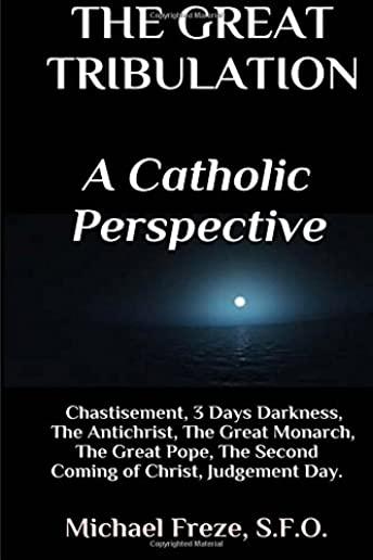 The Great Tribulation A Catholic Perspective: Chastisement, 3 Days Darkness, The Great Monarch, The Great Pope