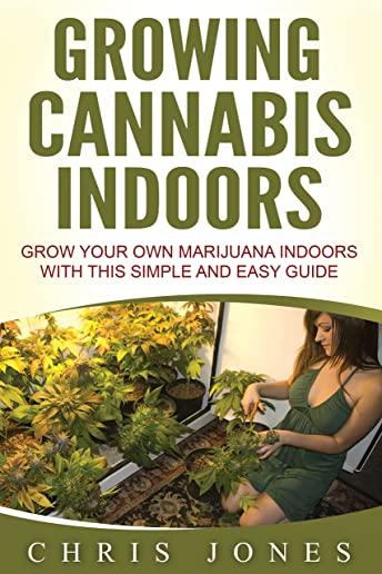 Growing Cannabis Indoors: Grow your Own Marijuana Indoors with this Simple and Easy Guide