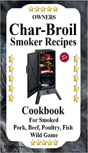 Owners Char Broil Smoker Recipes: Cookbook For Smoking Pork, Beef, Poultry, Fish, & Wild Game