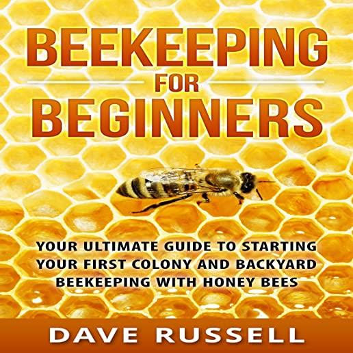 Beekeeping For Beginners: Your Ultimate Guide To Starting Your First Colony And Backyard Beekeeping With Honey Bees