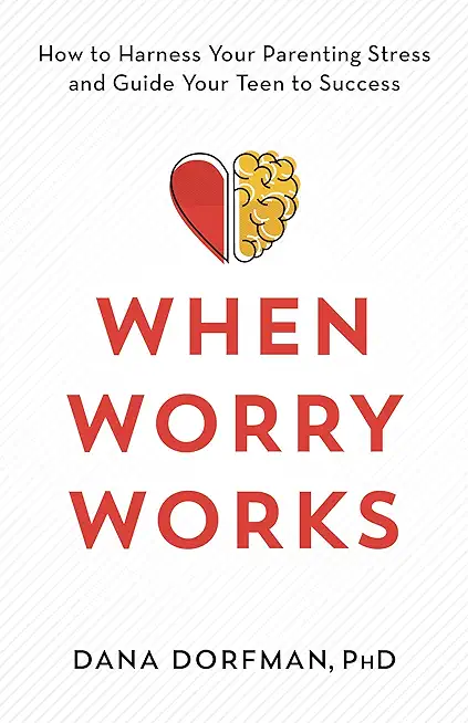 When Worry Works: How to Harness Your Parenting Stress and Guide Your Teen to Success