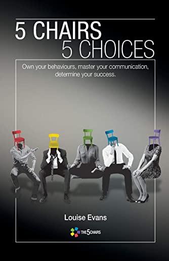 5 Chairs 5 Choices: Own your behaviours, master your communication, determine your success.