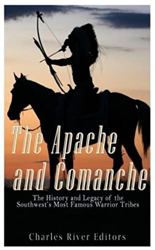 The Apache and Comanche: The History and Legacy of the Southwest's Most Famous Warrior Tribes