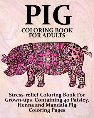 Pig Coloring Book For Adults: Stress-relief Coloring Book For Grown-ups, Containing 40 Paisley, Henna and Mandala Pig Coloring Pages