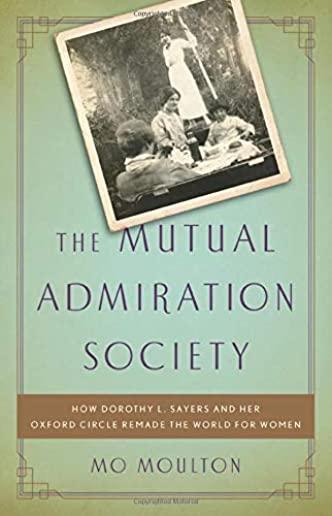 The Mutual Admiration Society: How Dorothy L. Sayers and Her Oxford Circle Remade the World for Women