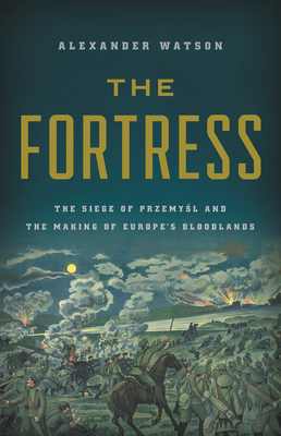 The Fortress: The Siege of Przemysl and the Making of Europe's Bloodlands