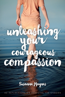 Unleashing Your Courageous Compassion: 40 Reflections on Rescuing the Unborn