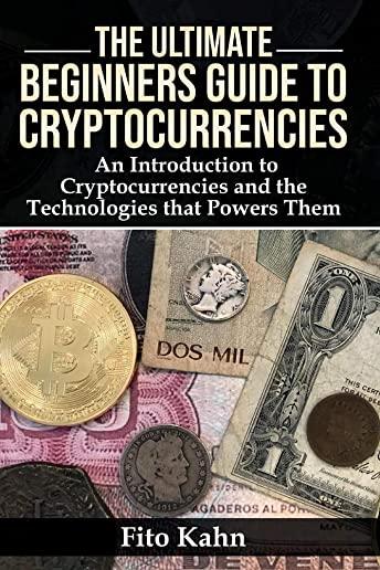 The Ultimate Beginners Guide to Cryptocurrencies: An Introduction to Cryptocurrencies and the Technologies That Powers Them
