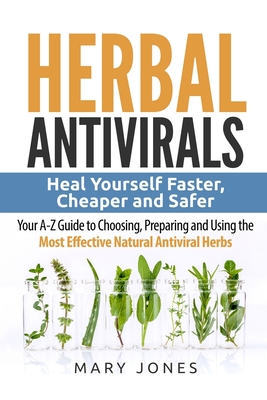 Herbal Antivirals: Heal Yourself Faster, Cheaper and Safer - Your A-Z Guide to Choosing, Preparing and Using the Most Effective Natural A