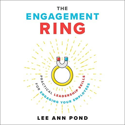 The Engagement Ring: Practical Leadership Skills for Engaging Your Employees