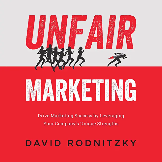 Unfair Marketing: Drive Marketing Success by Leveraging Your Company's Unique Strengths