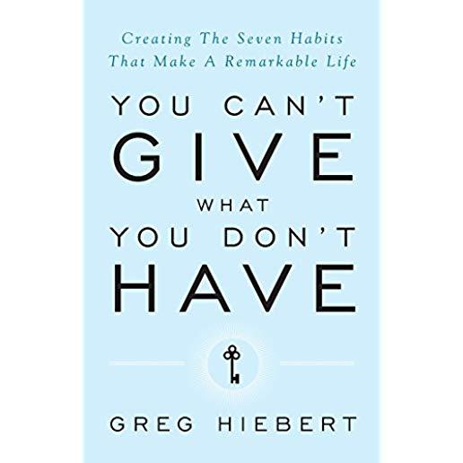 You Can't Give What You Don't Have: Creating the Seven Habits That Make a Remarkable Life