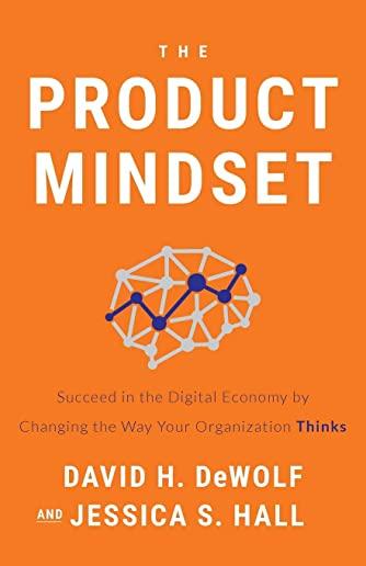The Product Mindset: Succeed in the Digital Economy by Changing the Way Your Organization Thinks