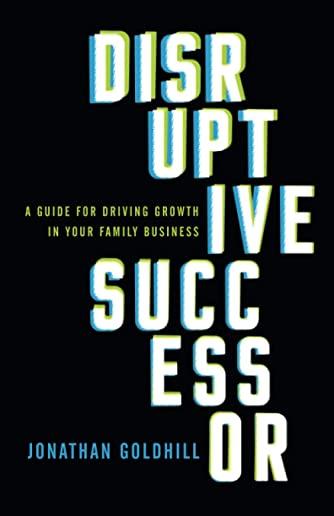 Disruptive Successor: A Guide for Driving Growth in Your Family Business