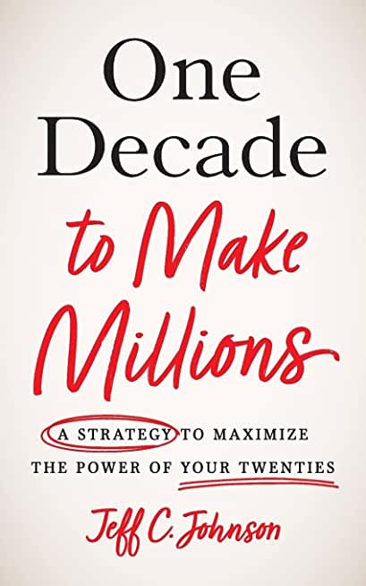 One Decade to Make Millions: A Strategy to Maximize the Power of Your Twenties